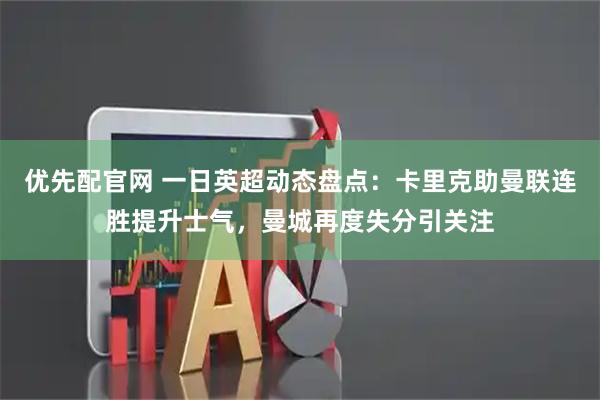 优先配官网 一日英超动态盘点：卡里克助曼联连胜提升士气，曼城再度失分引关注