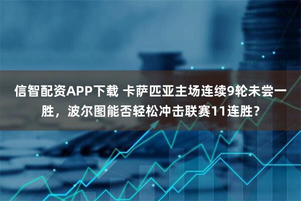 信智配资APP下载 卡萨匹亚主场连续9轮未尝一胜，波尔图能否轻松冲击联赛11连胜？
