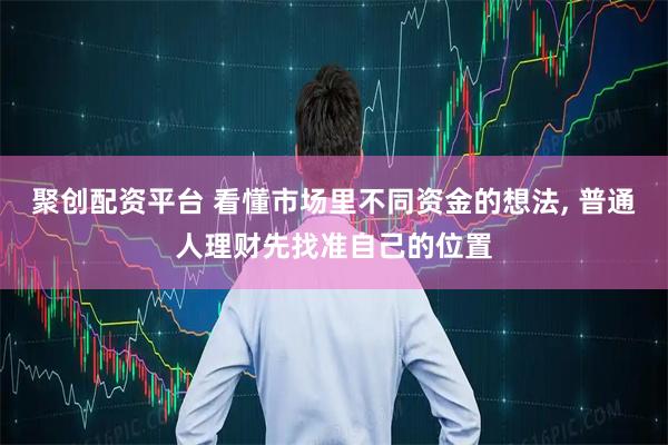 聚创配资平台 看懂市场里不同资金的想法, 普通人理财先找准自己的位置