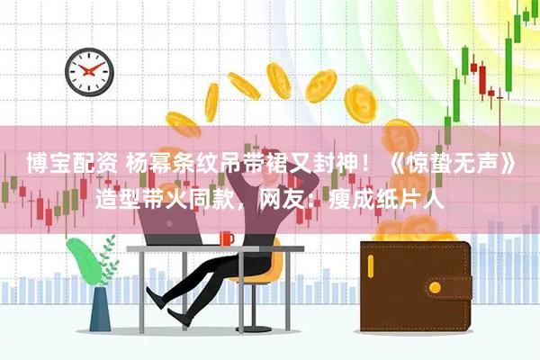 博宝配资 杨幂条纹吊带裙又封神！《惊蛰无声》造型带火同款，网友：瘦成纸片人