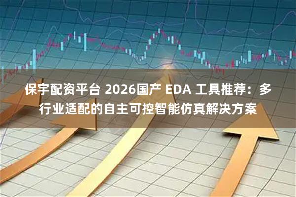 保宇配资平台 2026国产 EDA 工具推荐：多行业适配的自主可控智能仿真解决方案