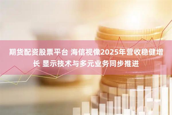 期货配资股票平台 海信视像2025年营收稳健增长 显示技术与多元业务同步推进