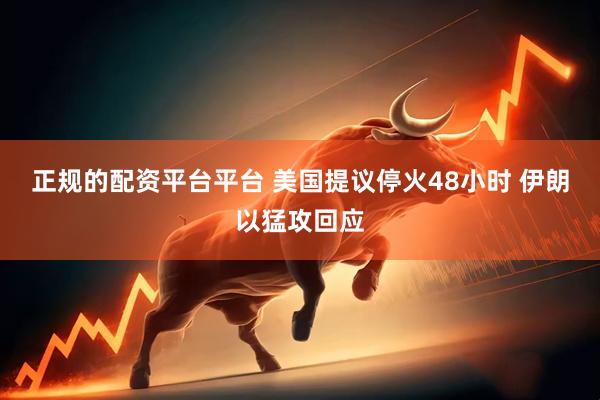 正规的配资平台平台 美国提议停火48小时 伊朗以猛攻回应