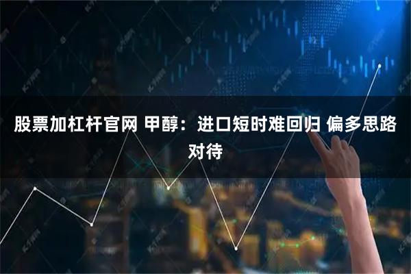 股票加杠杆官网 甲醇：进口短时难回归 偏多思路对待