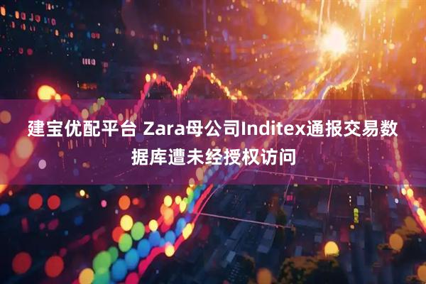 建宝优配平台 Zara母公司Inditex通报交易数据库遭未经授权访问
