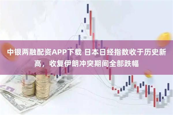 中银两融配资APP下载 日本日经指数收于历史新高，收复伊朗冲突期间全部跌幅
