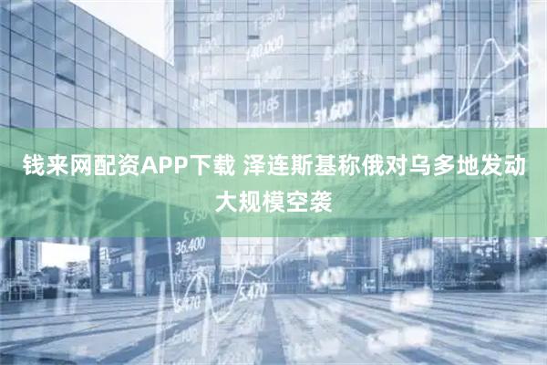 钱来网配资APP下载 泽连斯基称俄对乌多地发动大规模空袭