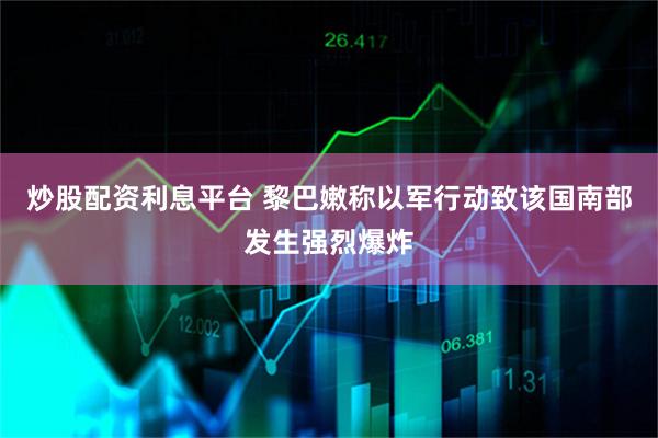炒股配资利息平台 黎巴嫩称以军行动致该国南部发生强烈爆炸
