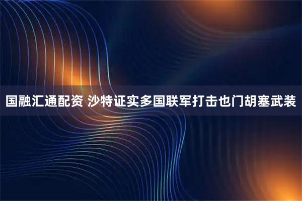 国融汇通配资 沙特证实多国联军打击也门胡塞武装